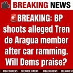 🚨BREAKING: BP shoots alleged Tren de Aragua member after car ramming — Will Dems praise?