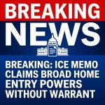 Breaking: ICE memo claims sweeping authority to enter homes without judge’s warrant