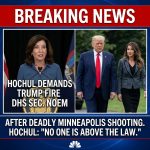 <p>On January 25, 2026, New York Governor Kathy Hochul demanded President Donald Trump fire Homeland Security Secretary Kristi Noem — or that Noem resign or be impeached — after federal agents fatally shot Alex Pretti in Minneapolis, the second recent deadly encounter following the earlier killing of Renee Good. Hochul accused Noem and senior Border Patrol official Gregory Bovino of cultivating a culture of excessive force, cited videos she said contradict federal accounts, called for their removal, and vowed that states would hold officials accountable. “No one is above the law,” Hochul said at an Albany briefing and urged an independent probe. (<a href="https://www.governor.ny.gov/news/video-audio-photos-rush-transcript-governor-hochul-calls-secretary-noem-resign-and-delivers?utm_source=openai">governor.ny.gov</a>)</p>